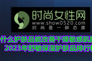 什么护肤品能改善干燥敏感肌肤？2023年舒敏保湿护肤品排行榜