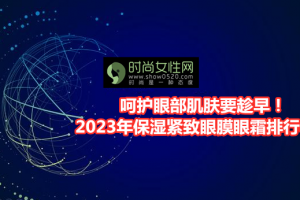 呵护眼部肌肤要趁早！2023年保湿紧致眼膜眼霜排行榜