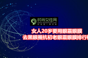 女人20岁要用眼霜眼膜 去黑眼圈抗初老眼霜眼膜排行榜