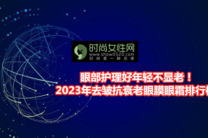 眼部护理好年轻不显老！2023年去皱抗衰老眼膜眼霜排行榜