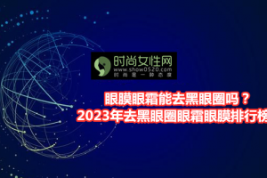 眼膜眼霜能去黑眼圈吗？2023年去黑眼圈眼霜眼膜排行榜