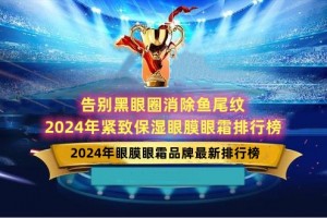 告别黑眼圈消除鱼尾纹 2024年紧致保湿眼膜眼霜排行榜