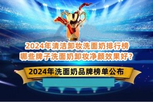 2024年清洁卸妆洗面奶排行榜 哪些牌子洗面奶卸妆净颜效果好？