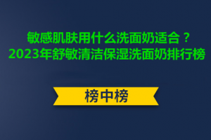 <strong>敏感肌肤用什么洗面奶适合？2023年舒敏清洁保湿洗面奶排行榜</strong>