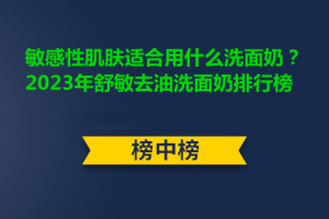 <strong>敏感性肌肤适合用什么洗面奶？2023年舒敏去油洗面奶排行榜</strong>