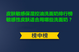 <strong>皮肤敏感保湿控油洗面奶排行榜 敏感性皮肤适合用哪些洗面奶？</strong>
