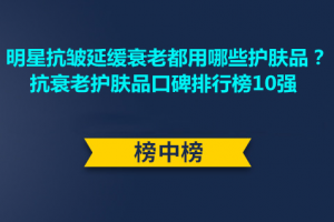 <strong>明星抗皱延缓衰老都用哪些护肤品？抗衰老护肤品口碑排行榜10强</strong>