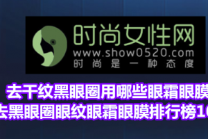 <strong>去干纹黑眼圈用哪些眼霜眼膜 去黑眼圈眼纹眼霜眼膜排行榜10强</strong>