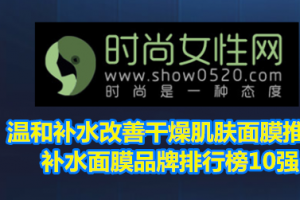 <strong>温和补水改善干燥肌肤面膜推荐 补水面膜品牌排行榜10强</strong>