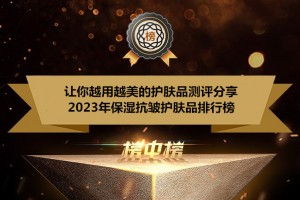让你越用越美的护肤品测评分享 2023年保湿抗皱护肤品排行榜