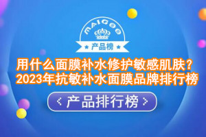 用什么面膜补水修护敏感肌肤？2023年抗敏补水面膜品牌排行榜