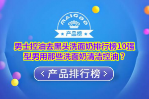 男士控油去黑头洗面奶排行榜10强 型男用哪些洗面奶清洁控油？