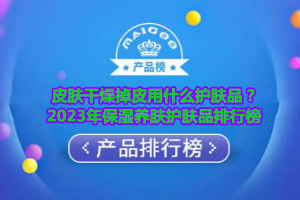 皮肤干燥掉皮用什么护肤品？2023年保湿养肤护肤品排行榜