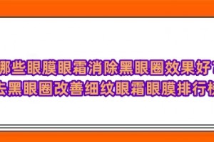 哪些眼膜眼霜消除黑眼圈效果好？去黑眼圈改善细纹眼霜眼膜排行榜