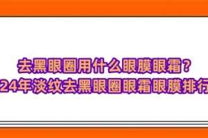 去黑眼圈用什么眼膜眼霜？2024年淡纹去黑眼圈眼霜眼膜排行榜