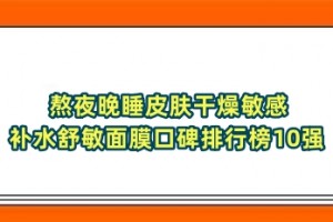 熬夜晚睡皮肤干燥敏感 补水舒敏面膜口碑排行榜10强