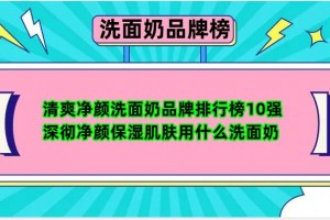 清爽净颜洗面奶品牌排行榜10强 深彻净颜保湿肌肤用什么洗面奶