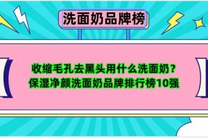 收缩毛孔去黑头用什么洗面奶？保湿净颜洗面奶品牌排行榜10强