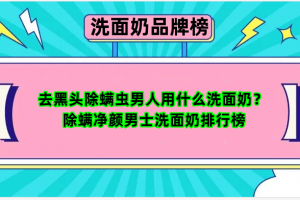 去黑头除螨虫男人用什么洗面奶？除螨净颜男士洗面奶排行榜