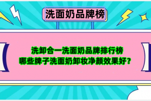 洗卸合一洗面奶品牌排行榜 哪些牌子洗面奶卸妆净颜效果好？