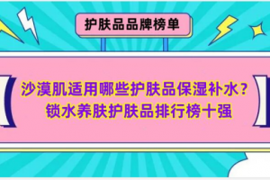 沙漠肌适用哪些护肤品保湿补水？锁水养肤护肤品排行榜十强