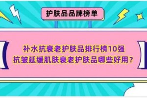 补水抗衰老护肤品排行榜10强 抗皱延缓肌肤衰老护肤品哪些好用？