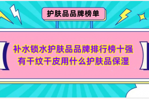 补水锁水护肤品品牌排行榜十强 有干纹干皮用什么护肤品保湿