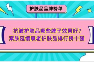 抗皱护肤品哪些牌子效果好？紧肤延缓衰老护肤品排行榜十强