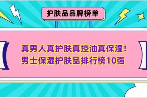 真男人真护肤真控油真保湿！男士保湿护肤品排行榜10强