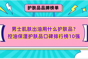 男士肌肤出油用什么护肤品？控油保湿护肤品口碑排行榜10强