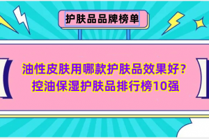 油性皮肤用哪款护肤品效果好？控油保湿护肤品排行榜10强