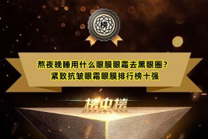 熬夜晚睡用什么眼膜眼霜去黑眼圈？紧致抗皱眼霜眼膜排行榜十强