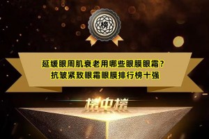 延缓眼周肌衰老用哪些眼膜眼霜？抗皱紧致眼霜眼膜排行榜十强