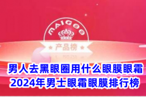 男人去黑眼圈用什么眼膜眼霜 2024年男士眼霜眼膜排行榜