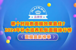 ​哪个时段敷面膜效果最佳？2024年补水滋养肌肤面膜排行榜