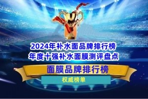 2024年补水面膜品牌排行榜 年度十强补水面膜测评盘点