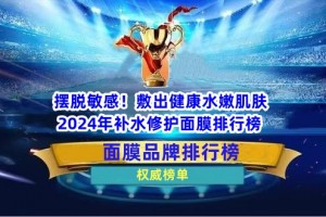 摆脱敏感！敷出健康水嫩肌肤 2024年补水修护面膜排行榜