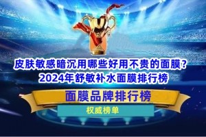 皮肤敏感暗沉用哪些好用不贵的面膜？2024年舒敏补水面膜排行榜