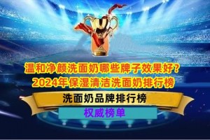 温和净颜洗面奶哪些牌子效果好？2024年保湿清洁洗面奶排行榜