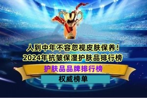 人到中年不容忽视皮肤保养！2024年抗皱保湿护肤品排行榜