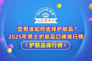 型男该如何选择护肤品？2025年男士护肤品口碑排行榜