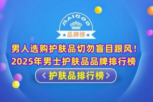 男人选购护肤品切勿盲目跟风！2025年男士护肤品品牌排行榜