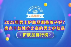 2025年男士护肤品哪些牌子好？盘点十款性价比高的男士护肤品
