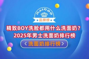 精致BOY洗脸都用什么洗面奶？2025年男士洗面奶排行榜