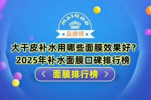 大干皮补水用哪些面膜效果好？2025年补水面膜口碑排行榜