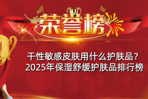 干性敏感皮肤用什么护肤品？2025年保湿舒缓护肤品排行榜
