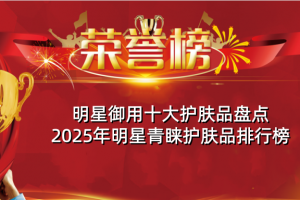明星御用十大护肤品盘点 2025年明星青睐护肤品排行榜