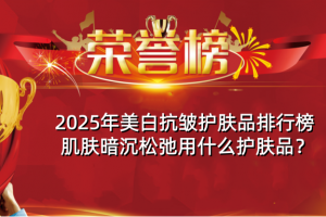 2025年美白抗皱护肤品排行榜 肌肤暗沉松弛用什么护肤品？
