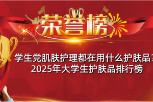 学生党肌肤护理都在用什么护肤品？2025年大学生护肤品排行榜