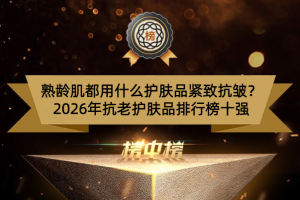 熟龄肌都用什么护肤品紧致抗皱？2026年抗老护肤品排行榜十强